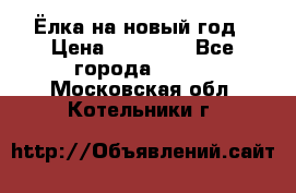 Ёлка на новый год › Цена ­ 30 000 - Все города  »    . Московская обл.,Котельники г.